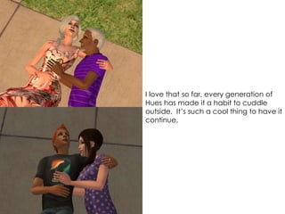 I love that so far, every generation of
Hues has made it a habit to cuddle
outside. It’s such a cool thing to have it
continue.
 