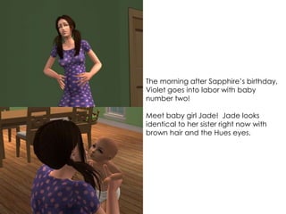The morning after Sapphire’s birthday,
Violet goes into labor with baby
number two!
Meet baby girl Jade! Jade looks
identical to her sister right now with
brown hair and the Hues eyes.
 