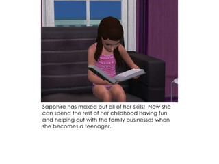 Sapphire has maxed out all of her skills! Now she
can spend the rest of her childhood having fun
and helping out with the family businesses when
she becomes a teenager.
 