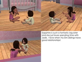 Sapphire is such a fantastic big sister
and she just loves spending time with
Jade. I love when my Sim siblings have
good relationships!
 
