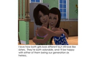 I love how both girls look different but still look like
sisters. They’re both adorable, and I’ll be happy
with either of them being our generation six
heiress.
 