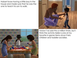 Hobart loves having a little boy in the
house and made sure that he was the
one to teach his son to walk.
I know I’ve said this a million times, but I
think the activity table is one of my
favorite in game items since it lets
children and toddler socialize.
 