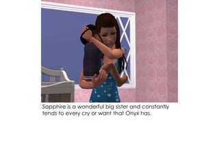 Sapphire is a wonderful big sister and constantly
tends to every cry or want that Onyx has.
 