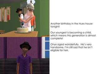 Another birthday in the Hues house
tonight!
Our youngest is becoming a child,
which means this generation is almost
complete!
Onyx aged wonderfully. He’s very
handsome, I’m still sad that he isn’t
eligible for heir.
 