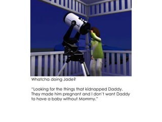 Whatcha doing Jade?
“Looking for the things that kidnapped Daddy.
They made him pregnant and I don’t want Daddy
to have a baby without Mommy.”
 