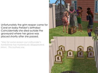 Unfortunately the grim reaper came for
Coral on baby Peridot’s birthday!
Coincidentally she died outside the
graveyard where her grave was
placed shortly after she passed.
*Also for some reason our cofounder’s
tombstone has mysteriously disappeared.
Hmm. This bothers me.
 