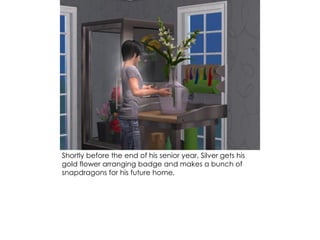 Shortly before the end of his senior year, Silver gets his
gold flower arranging badge and makes a bunch of
snapdragons for his future home.
 