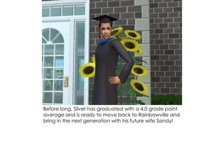 Before long, Silver has graduated with a 4.0 grade point
average and is ready to move back to Rainbowville and
bring in the next generation with his future wife Sandy!
 