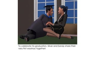 To celebrate his graduation, Silver and Sandy share their
very first woohoo together!
 