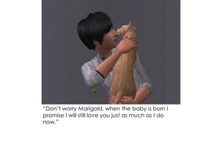 “Don’t worry Marigold, when the baby is born I
promise I will still love you just as much as I do
now.”
 