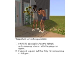 This picture serves two purposes:
1. I think it’s adorable when the fathers
autonomously interact with the pregnant
bellies.
2. I wanted to point out that they have matching
cat slippers.
 