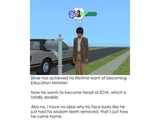 Silver has achieved his lifetime want of becoming
Education Minister!
Now he wants to become Head of SCIA, which is
totally doable.
Also no, I have no idea why his face looks like he
just had his wisdom teeth removed, that’s just how
he came home.
 