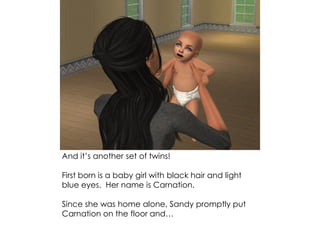 And it’s another set of twins!
First born is a baby girl with black hair and light
blue eyes. Her name is Carnation.
Since she was home alone, Sandy promptly put
Carnation on the floor and…
 