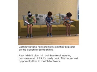 Cornflower and Fern promptly join their big sister
on the couch for some skilling.
Also, I didn’t plan this, but they’re all wearing
converse and I think it’s really cool. This household
apparently likes to match footwear.
 