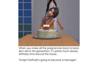When you make all the pregnancies back to back
like I did in this generation, it’s pretty much always
birthday time around the house.
Tonight Daffodil is going to become a teenager!
 