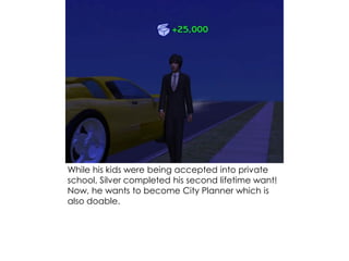 While his kids were being accepted into private
school, Silver completed his second lifetime want!
Now, he wants to become City Planner which is
also doable.
 