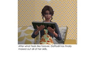 After what feels like forever, Daffodil has finally
maxed out all of her skills.
 