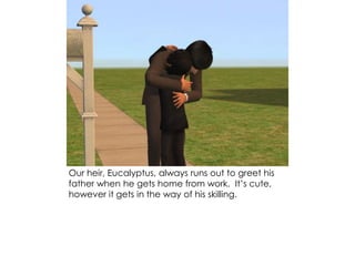 Our heir, Eucalyptus, always runs out to greet his
father when he gets home from work. It’s cute,
however it gets in the way of his skilling.
 