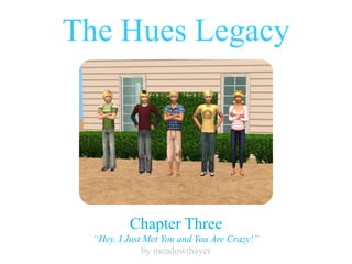 The Hues Legacy




          Chapter Three
  “Hey, I Just Met You and You Are Crazy!”
              by meadowthayer
 