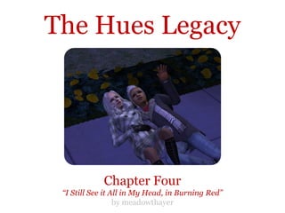 The Hues Legacy




             Chapter Four
 “I Still See it All in My Head, in Burning Red”
                  by meadowthayer
 