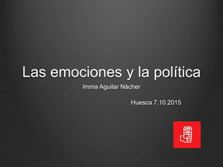 Las emociones y la política
Imma Aguilar Nàcher
Huesca 7.10.2015
 