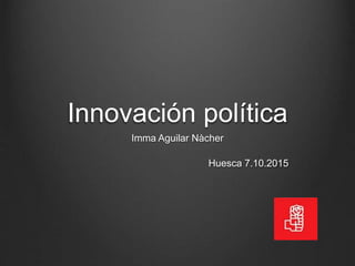 Innovación política
Imma Aguilar Nàcher
Huesca 7.10.2015
 