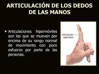 ARTICULACIÓN DE LOS DEDOS
       DE LAS MANOS


► Articulaciones hipermóviles
  son las que se mueven por
  encima de su rango normal
  de movimiento con poco
  esfuerzo por parte de las
  personas.
 