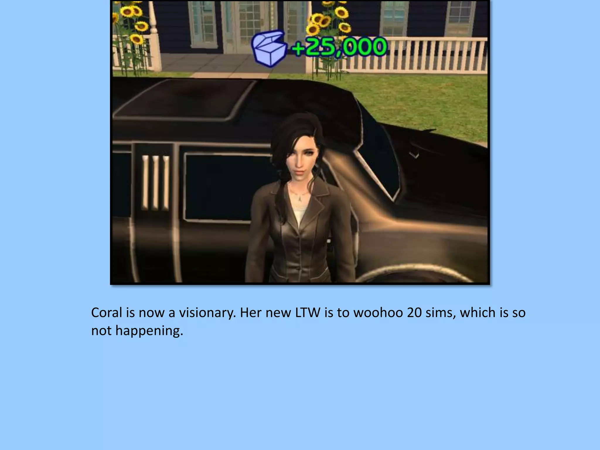 Coral is now a visionary. Her new LTW is to woohoo 20 sims, which is so
not happening.
 