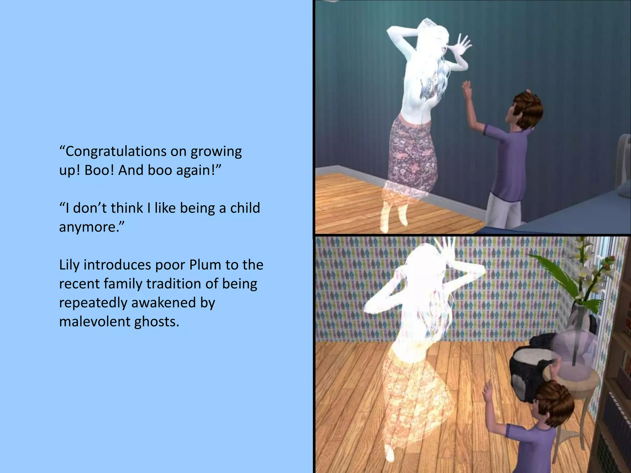 “Congratulations on growing
up! Boo! And boo again!”
“I don’t think I like being a child
anymore.”
Lily introduces poor Plum to the
recent family tradition of being
repeatedly awakened by
malevolent ghosts.
 