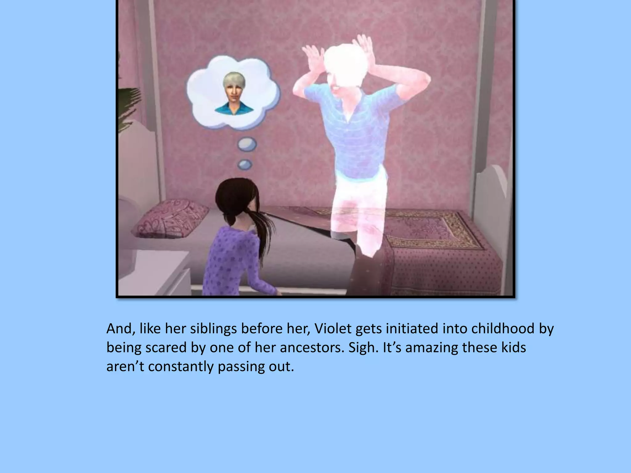 And, like her siblings before her, Violet gets initiated into childhood by
being scared by one of her ancestors. Sigh. It’s amazing these kids
aren’t constantly passing out.
 