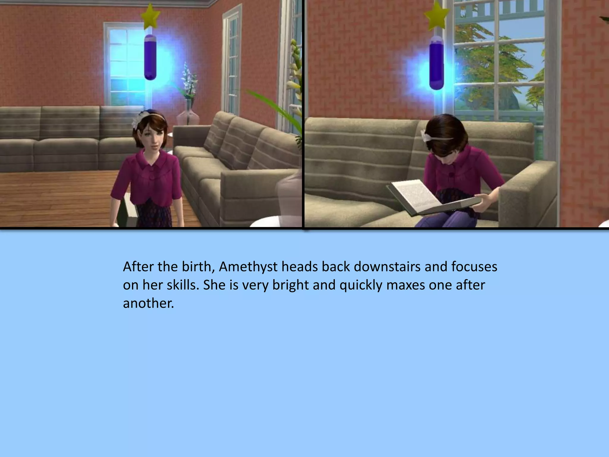 After the birth, Amethyst heads back downstairs and focuses
on her skills. She is very bright and quickly maxes one after
another.
 