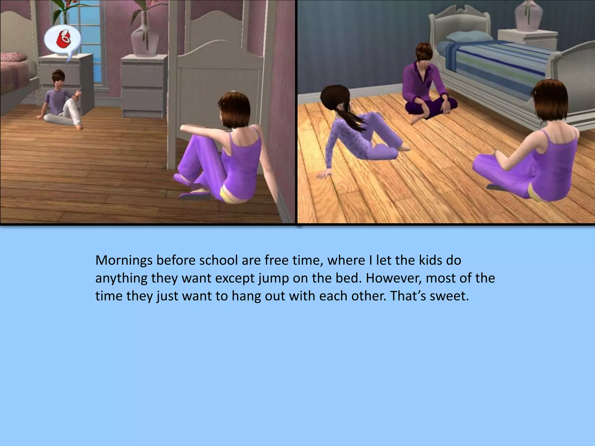 Mornings before school are free time, where I let the kids do
anything they want except jump on the bed. However, most of the
time they just want to hang out with each other. That’s sweet.
 