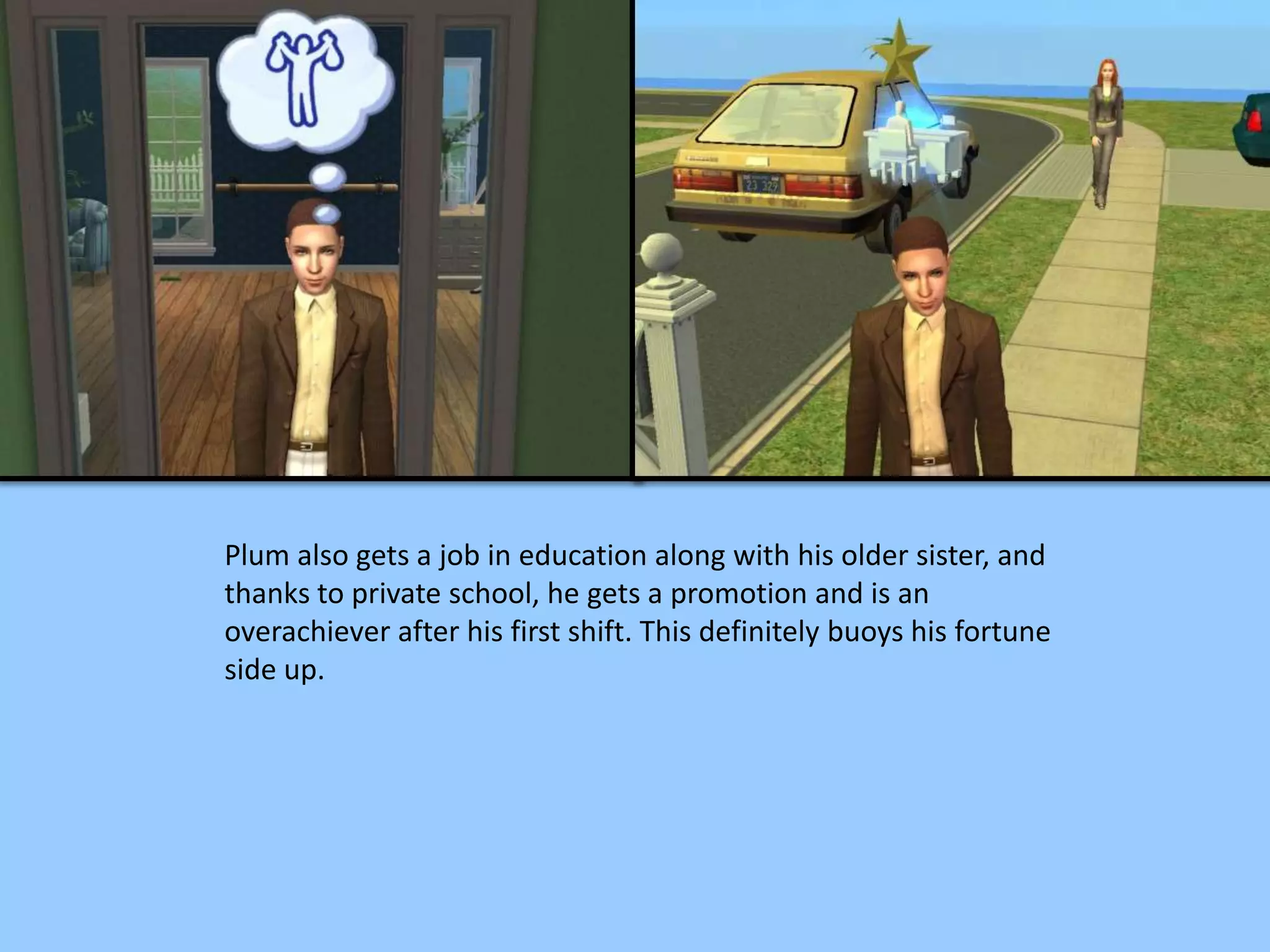 Plum also gets a job in education along with his older sister, and
thanks to private school, he gets a promotion and is an
overachiever after his first shift. This definitely buoys his fortune
side up.
 