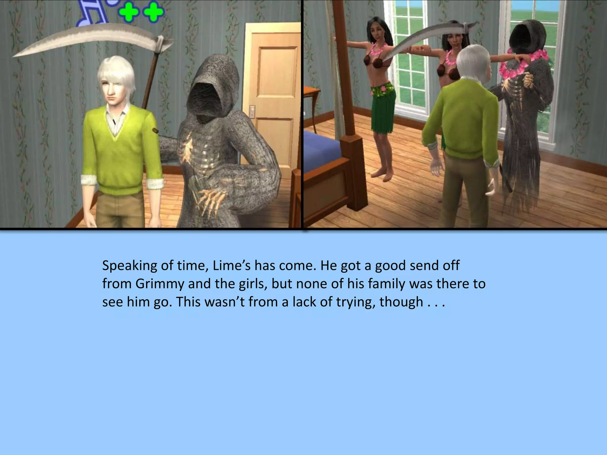 Speaking of time, Lime’s has come. He got a good send off
from Grimmy and the girls, but none of his family was there to
see him go. This wasn’t from a lack of trying, though . . .
 