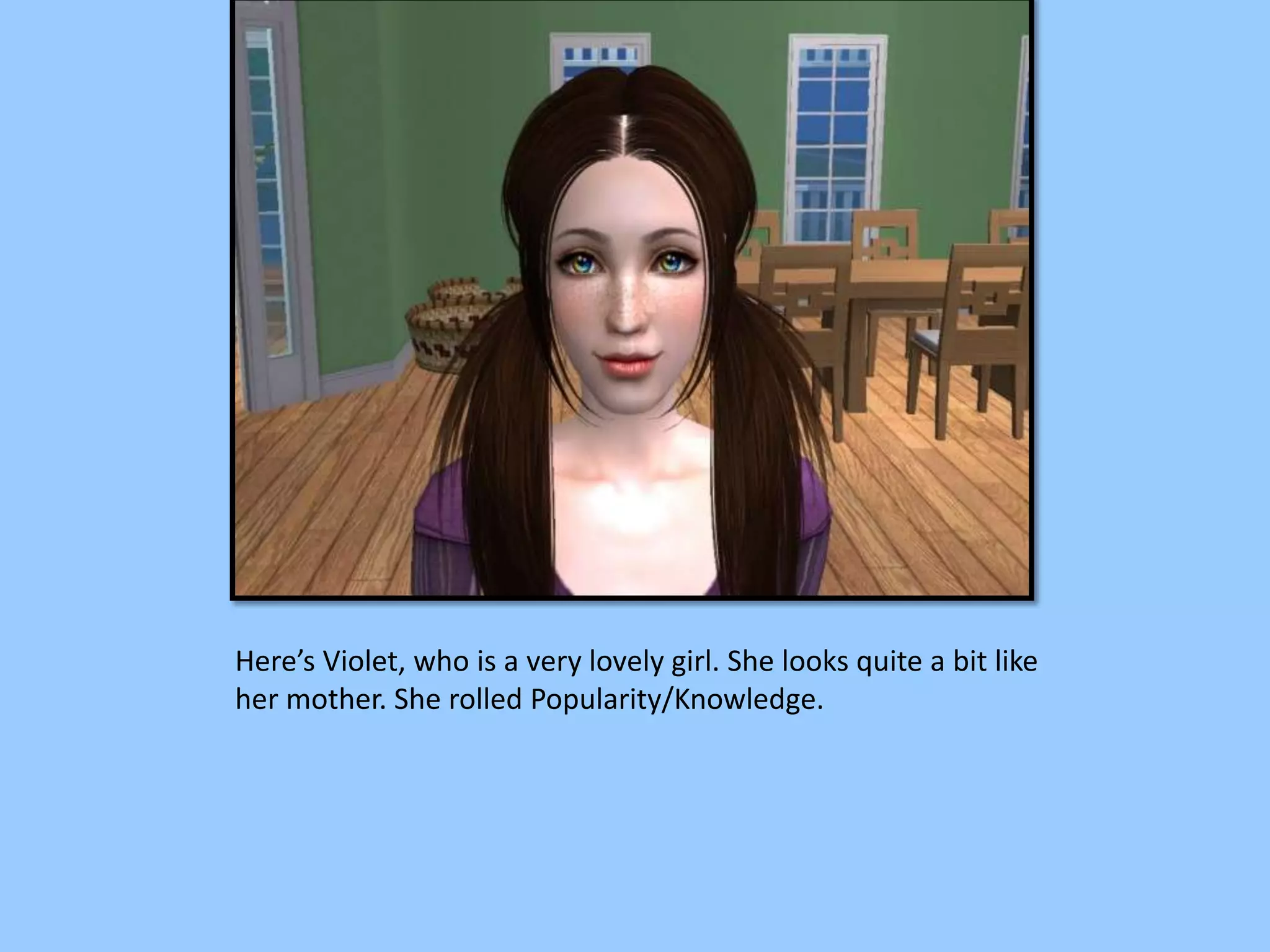 Here’s Violet, who is a very lovely girl. She looks quite a bit like
her mother. She rolled Popularity/Knowledge.
 