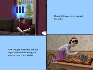 Clever little Amethyst maxes all
her skills.
Now she gets free time, but the
slightly serious little thing just
wants to play chess all day.
 