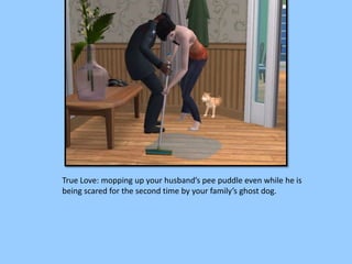 True Love: mopping up your husband’s pee puddle even while he is
being scared for the second time by your family’s ghost dog.
 