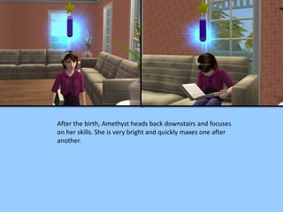 After the birth, Amethyst heads back downstairs and focuses
on her skills. She is very bright and quickly maxes one after
another.
 