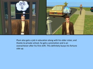 Plum also gets a job in education along with his older sister, and
thanks to private school, he gets a promotion and is an
overachiever after his first shift. This definitely buoys his fortune
side up.
 