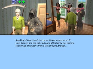 Speaking of time, Lime’s has come. He got a good send off
from Grimmy and the girls, but none of his family was there to
see him go. This wasn’t from a lack of trying, though . . .
 