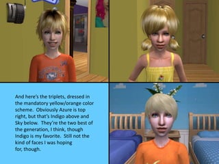 And here’s the triplets, dressed in
the mandatory yellow/orange color
scheme. Obviously Azure is top
right, but that’s Indigo above and
Sky below. They’re the two best of
the generation, I think, though
Indigo is my favorite. Still not the
kind of faces I was hoping
for, though.
 