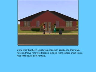 Using their brothers’ scholarship money in addition to their own,
Rose and Olive renovated Neon’s old one-room college shack into a
nice little house built for two.
 