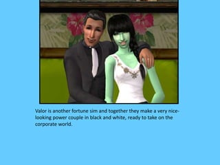 Valor is another fortune sim and together they make a very nice-
looking power couple in black and white, ready to take on the
corporate world.
 