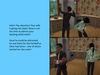 Valor! Pay attention! Your wife
is going into labor! Now is not
the time to admire your
dazzling white teeth!
Once he could be distracted,
he was there for the handoff as
Olive had twins – one of whom
carried her skin color!
 
