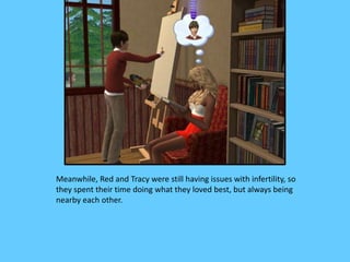 Meanwhile, Red and Tracy were still having issues with infertility, so
they spent their time doing what they loved best, but always being
nearby each other.
 
