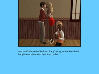 And that’s the end of Red and Tracy’s story, where they lived
happily ever after with their son, Umber.
 