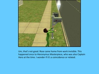 Um, that’s not good. Rose came home from work invisible. This
happened once to Hieronymus Masterpiece, who was also Captain
Hero at the time. I wonder if it’s a coincidence or related.
 