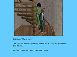 Gee, guys. Why so glum?
“It’s Saturday and we’re heading downstairs to study. We wanted to
play instead.”
Shouldn’t have been born into a legacy, then.
 