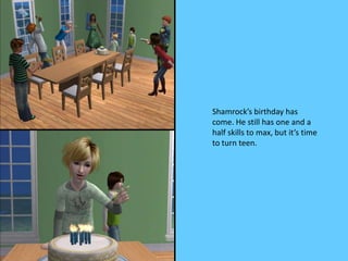 Shamrock’s birthday has
come. He still has one and a
half skills to max, but it’s time
to turn teen.
 