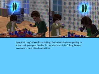 Now that they’re free from skilling, the twins take turns getting to
know their youngest brother in the playroom. It isn’t long before
everyone is best friends with Lime.
 